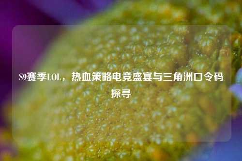 S9赛季LOL,热血策略电竞盛宴与三角洲口令码探寻