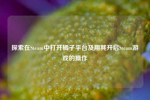 探索在Steam中打开橘子平台及用其开启Steam游戏的操作