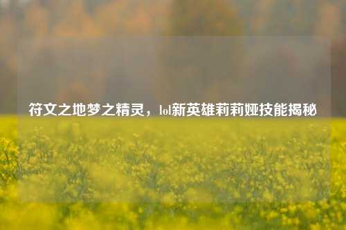 符文之地梦之精灵,lol新英雄莉莉娅技能揭秘