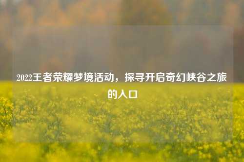 2022王者荣耀梦境活动,探寻开启奇幻峡谷之旅的入口