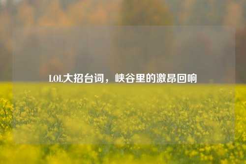 LOL大招台词，峡谷里的激昂回响