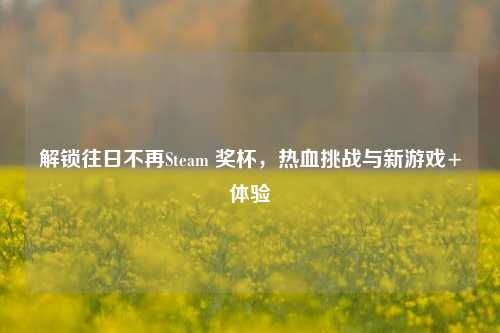 解锁往日不再Steam 奖杯,热血挑战与新游戏+体验