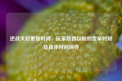 逆战天启更新时间,玩家翘首以盼的变革时刻及具体时间探寻