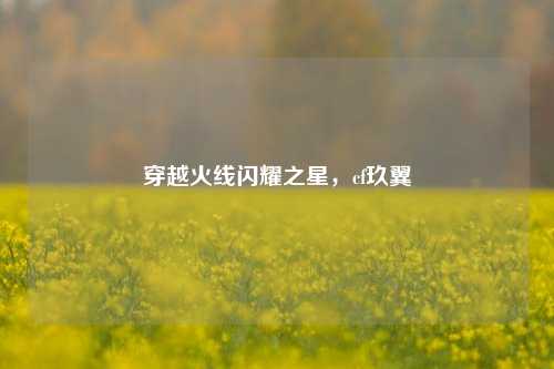 穿越火线闪耀之星,cf玖翼