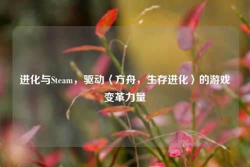 进化与Steam,驱动〈方舟,生存进化〉的游戏变革力量