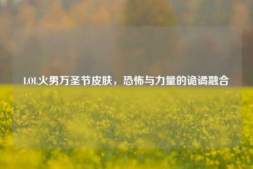 LOL火男万圣节皮肤,恐怖与力量的诡谲融合