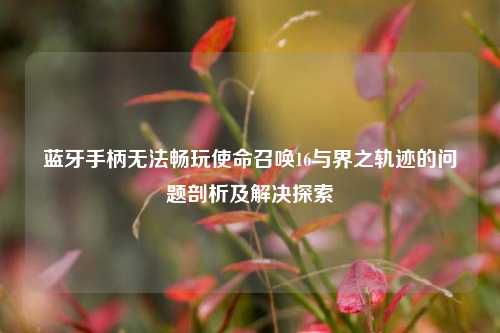 蓝牙手柄无法畅玩使命召唤16与界之轨迹的问题剖析及解决探索