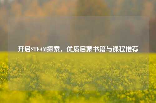 开启STEAM探索,优质启蒙书籍与课程推荐
