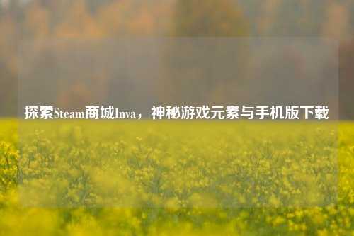 探索Steam商城Inva,神秘游戏元素与手机版下载