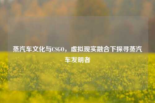 蒸汽车文化与CSGO，虚拟现实融合下探寻蒸汽车发明者