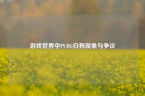 游戏世界中PUBG白狗现象与争议