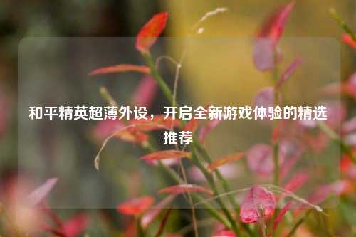 和平精英超薄外设,开启全新游戏体验的精选推荐