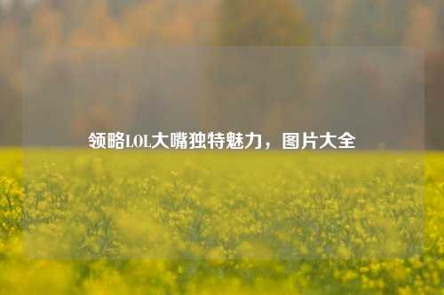 领略LOL大嘴独特魅力,图片大全