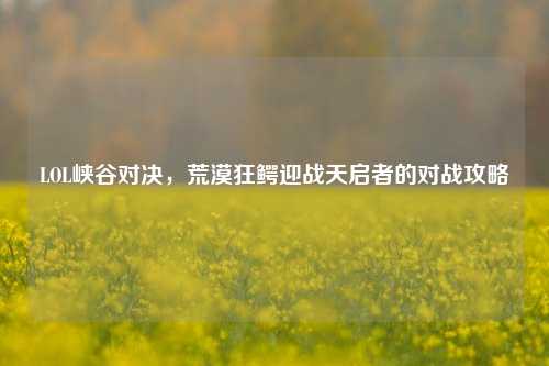LOL峡谷对决,荒漠狂鳄迎战天启者的对战攻略