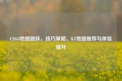 CSGO地图跳跃,技巧策略、KZ地图推荐与体验提升