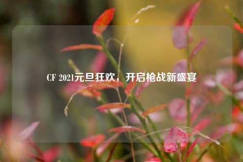 CF 2021元旦狂欢,开启枪战新盛宴