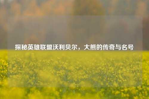 探秘英雄联盟沃利贝尔，大熊的传奇与名号