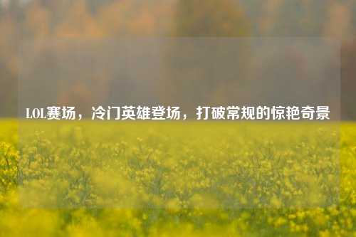 LOL赛场,冷门英雄登场,打破常规的惊艳奇景