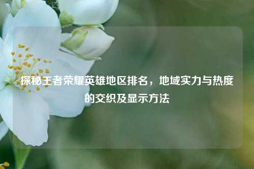 探秘王者荣耀英雄地区排名,地域实力与热度的交织及显示方法