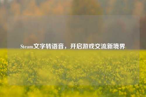 Steam文字转语音，开启游戏交流新境界