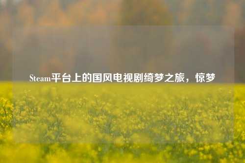 Steam平台上的国风电视剧绮梦之旅,惊梦