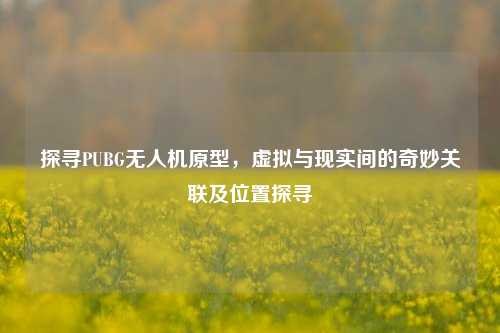 探寻PUBG无人机原型,虚拟与现实间的奇妙关联及位置探寻
