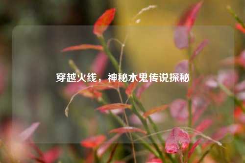 穿越火线，神秘水鬼传说探秘