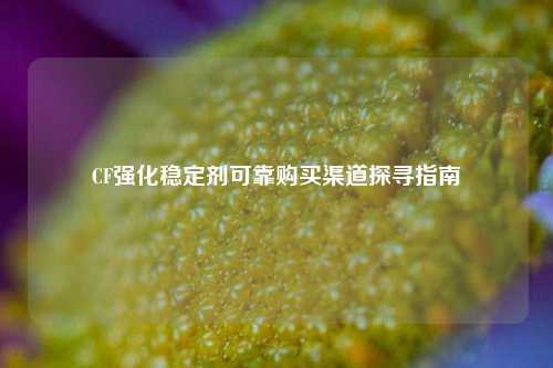 CF强化稳定剂可靠购买渠道探寻指南