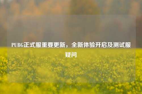 PUBG正式服重要更新，全新体验开启及测试服疑问