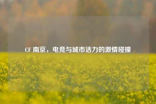CF 南京，电竞与城市活力的激情碰撞