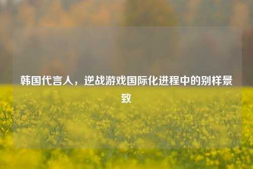 韩国代言人,逆战游戏国际化进程中的别样景致