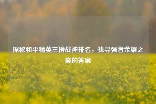 探秘和平精英三榜战神排名，找寻强者荣耀之巅的答案