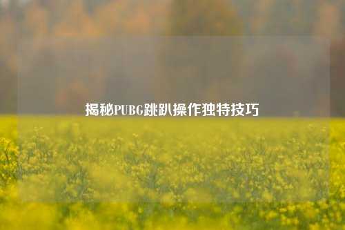 揭秘PUBG跳趴操作独特技巧