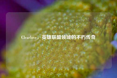 Clearlove，英雄联盟领域的不朽传奇