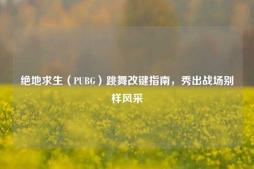 绝地求生(PUBG)跳舞改键指南,秀出战场别样风采
