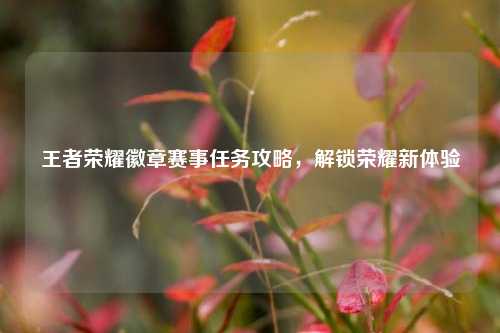 王者荣耀徽章赛事任务攻略,解锁荣耀新体验
