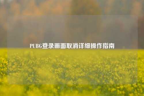 PUBG登录画面取消详细操作指南