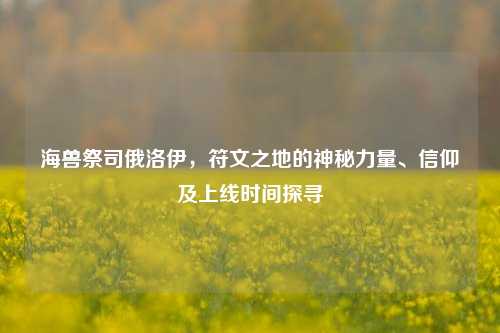 海兽祭司俄洛伊，符文之地的神秘力量、信仰及上线时间探寻