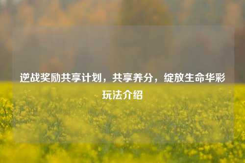 逆战奖励共享计划，共享养分，绽放生命华彩玩法介绍