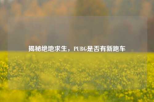 揭秘绝地求生，PUBG是否有新跑车