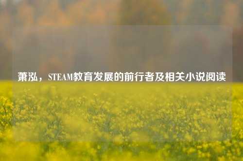 萧泓，STEAM教育发展的前行者及相关小说阅读