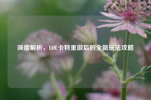 深度解析，LOL卡特重做后的全新玩法攻略