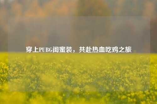 穿上PUBG闺蜜装,共赴热血吃鸡之旅