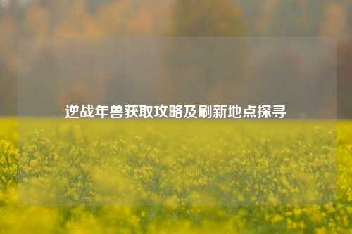 逆战年兽获取攻略及刷新地点探寻