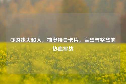 CF游戏大超人，抽奥特曼卡片，盲盒与整盒的热血挑战