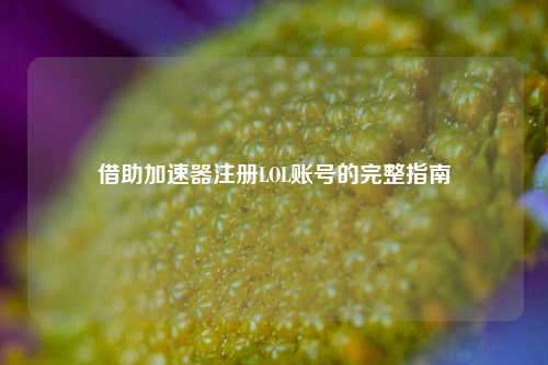 借助加速器注册LOL账号的完整指南