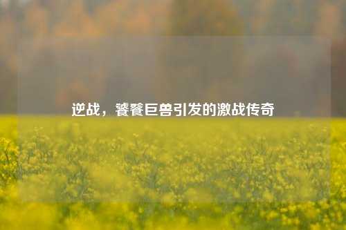 逆战，饕餮巨兽引发的激战传奇