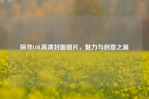 探寻LOL高清封面图片，魅力与创意之源