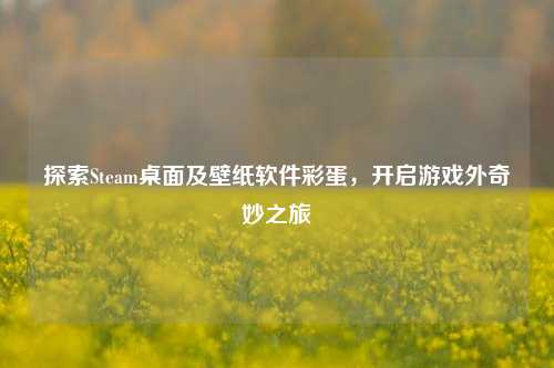 探索Steam桌面及壁纸软件彩蛋，开启游戏外奇妙之旅