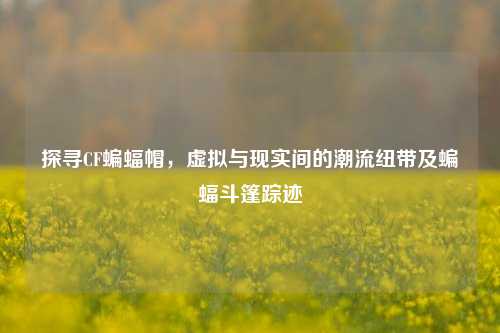 探寻CF蝙蝠帽，虚拟与现实间的潮流纽带及蝙蝠斗篷踪迹